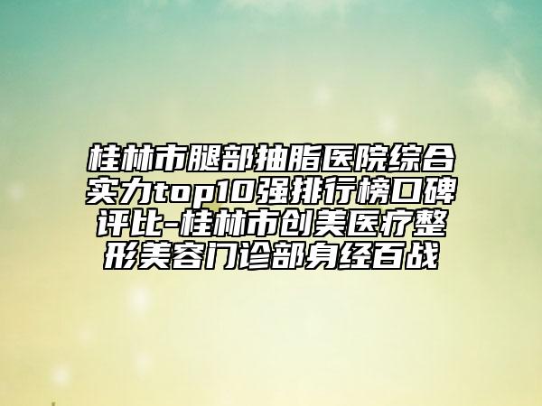桂林市腿部抽脂醫(yī)院綜合實(shí)力top10強(qiáng)排行榜口碑評(píng)比-桂林市創(chuàng)美醫(yī)療整形美容門診部身經(jīng)百戰(zhàn)