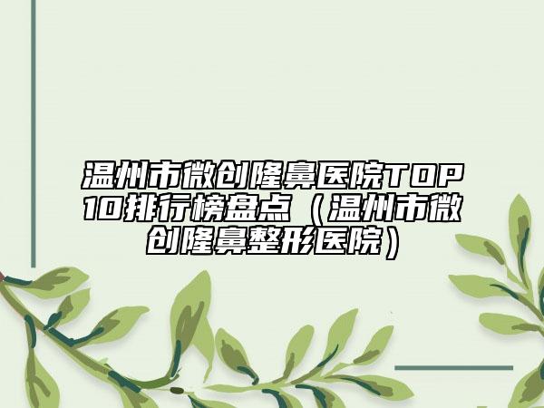 溫州市微創(chuàng)隆鼻醫(yī)院TOP10排行榜盤點（溫州市微創(chuàng)隆鼻整形醫(yī)院）