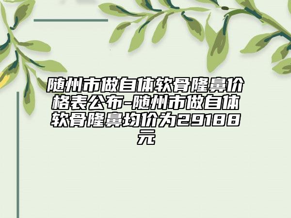隨州市做自體軟骨隆鼻價(jià)格表公布-隨州市做自體軟骨隆鼻均價(jià)為29188元
