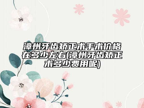 漳州牙齒矯正術手術價格在多少左右(漳州牙齒矯正術多少費用呢)