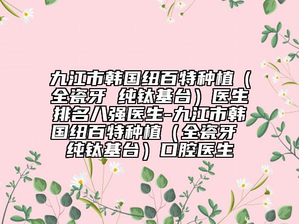 九江市韓國紐百特種植（全瓷牙 純鈦基臺）醫(yī)生排名八強(qiáng)醫(yī)生-九江市韓國紐百特種植（全瓷牙 純鈦基臺）口腔醫(yī)生