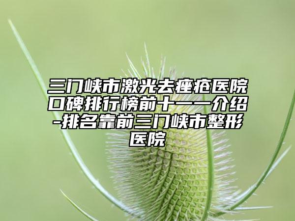 三門峽市激光去痤瘡醫(yī)院口碑排行榜前十一一介紹-排名靠前三門峽市整形醫(yī)院