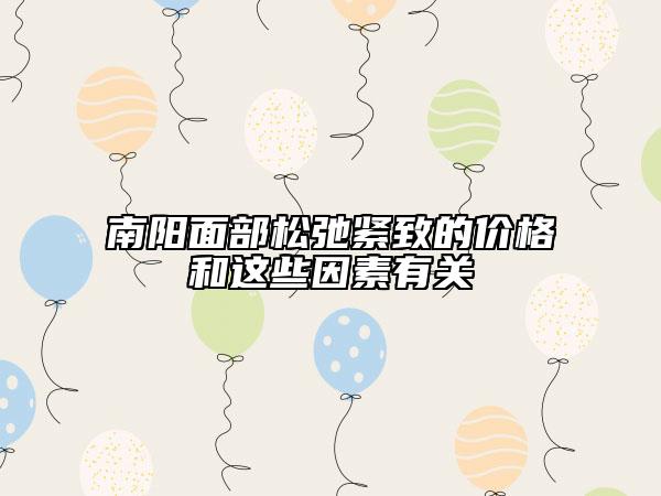 南陽(yáng)面部松弛緊致的價(jià)格和這些因素有關(guān)
