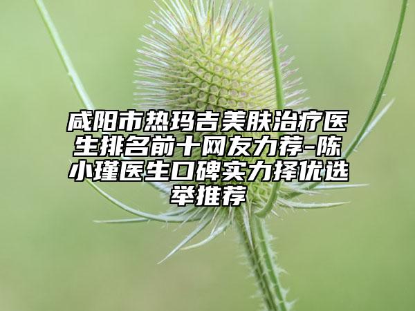 咸陽市熱瑪吉美膚治療醫(yī)生排名前十網(wǎng)友力薦-陳小瑾醫(yī)生口碑實力擇優(yōu)選舉推薦
