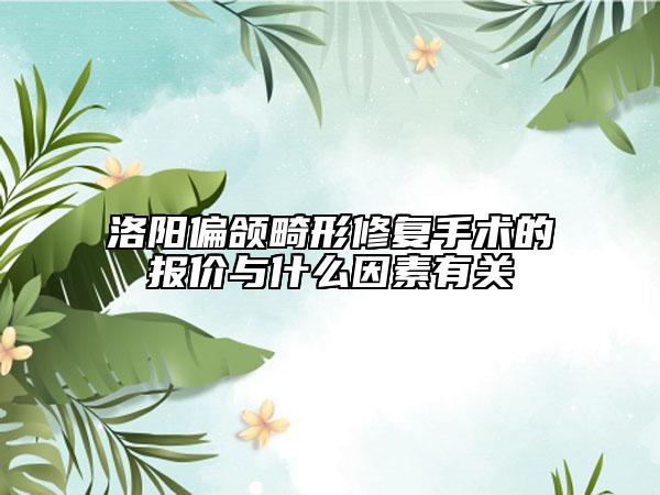 洛陽偏頜畸形修復(fù)手術(shù)的報價與什么因素有關(guān)