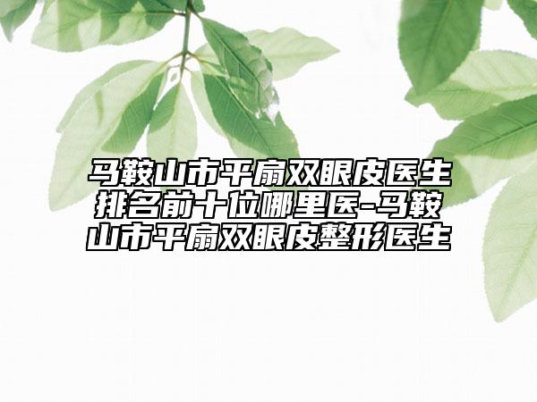 馬鞍山市平扇雙眼皮醫(yī)生排名前十位哪里醫(yī)-馬鞍山市平扇雙眼皮整形醫(yī)生