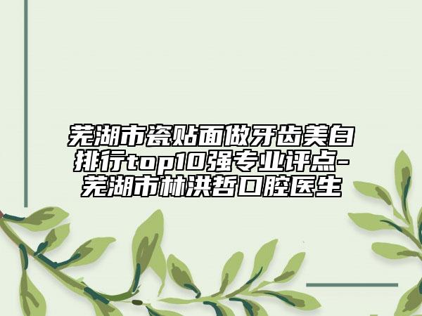 蕪湖市瓷貼面做牙齒美白排行top10強(qiáng)專業(yè)評(píng)點(diǎn)-蕪湖市林洪哲口腔醫(yī)生
