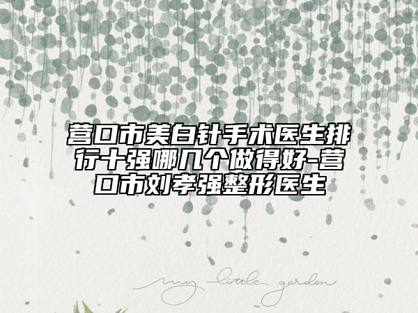 營口市美白針手術(shù)醫(yī)生排行十強哪幾個做得好-營口市劉孝強整形醫(yī)生