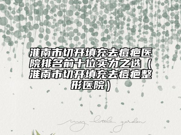 淮南市切開填充去痘疤醫(yī)院排名前十位實(shí)力之選（淮南市切開填充去痘疤整形醫(yī)院）
