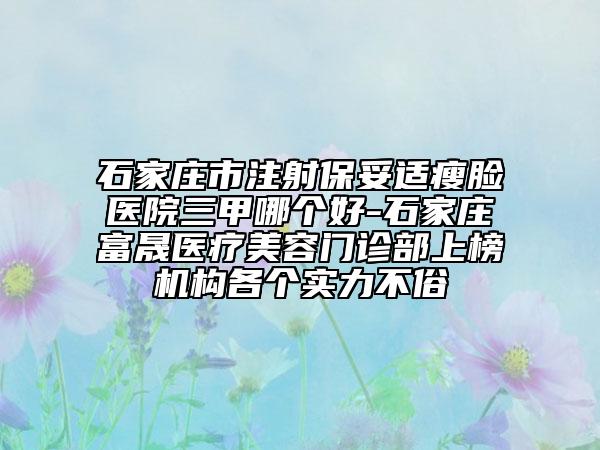 石家莊市注射保妥適瘦臉醫(yī)院三甲哪個好-石家莊富晟醫(yī)療美容門診部上榜機構(gòu)各個實力不俗