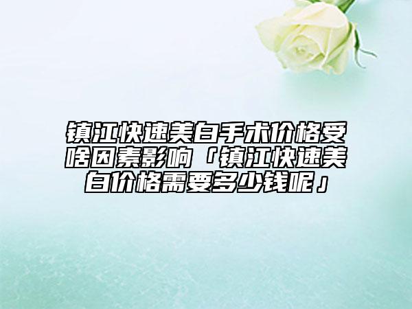 鎮(zhèn)江快速美白手術(shù)價格受啥因素影響「鎮(zhèn)江快速美白價格需要多少錢呢」