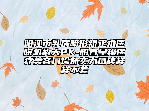 陽江市乳房畸形矯正術(shù)醫(yī)院機(jī)構(gòu)大PK-陽春星璨醫(yī)療美容門診部實(shí)力口碑樣樣不差