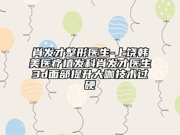 肖發(fā)才整形醫(yī)生-上饒韓美醫(yī)療植發(fā)科肖發(fā)才醫(yī)生3d面部提升大咖技術(shù)過(guò)硬