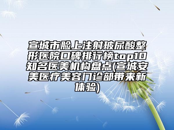 宣城市臉上注射玻尿酸整形醫(yī)院口碑排行榜top10知名醫(yī)美機(jī)構(gòu)盤點(diǎn)(宣城安美醫(yī)療美容門診部帶來(lái)新體驗(yàn))