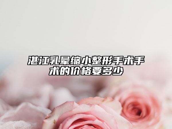 湛江乳暈縮小整形手術(shù)手術(shù)的價格要多少