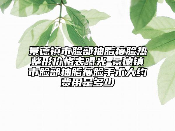 景德鎮(zhèn)市臉部抽脂瘦臉熱整形價(jià)格表曝光-景德鎮(zhèn)市臉部抽脂瘦臉手術(shù)大約費(fèi)用是多少