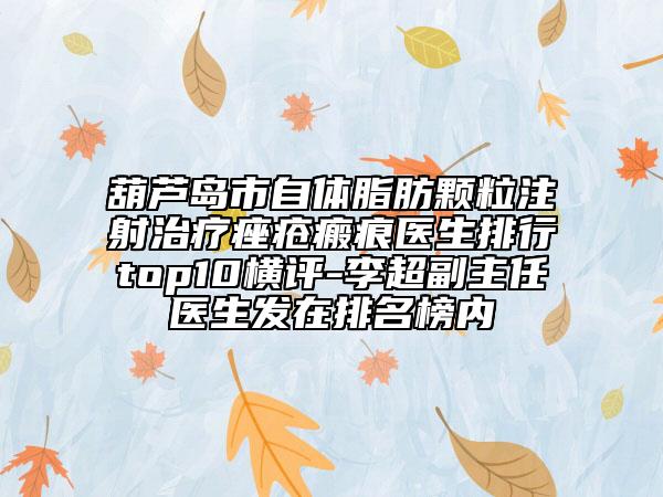 葫蘆島市自體脂肪顆粒注射治療痤瘡瘢痕醫(yī)生排行top10橫評(píng)-李超副主任醫(yī)生發(fā)在排名榜內(nèi)