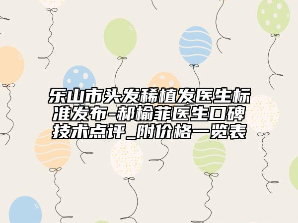 樂山市頭發(fā)稀植發(fā)醫(yī)生標(biāo)準發(fā)布-郝榆菲醫(yī)生口碑技術(shù)點評_附價格一覽表