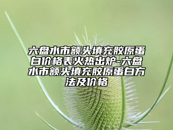 六盤水市額頭填充膠原蛋白價(jià)格表火熱出爐-六盤水市額頭填充膠原蛋白方法及價(jià)格