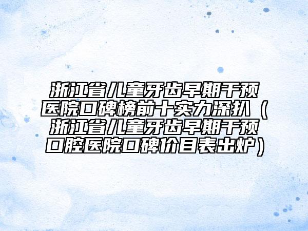 浙江省兒童牙齒早期干預(yù)醫(yī)院口碑榜前十實力深扒（浙江省兒童牙齒早期干預(yù)口腔醫(yī)院口碑價目表出爐）