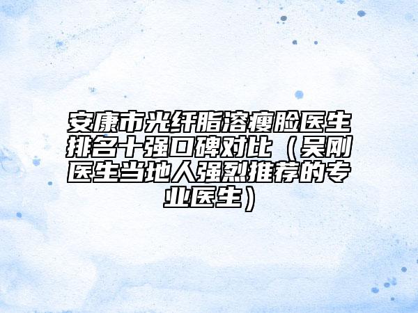 安康市光纖脂溶瘦臉醫(yī)生排名十強(qiáng)口碑對(duì)比（吳剛醫(yī)生當(dāng)?shù)厝藦?qiáng)烈推薦的專業(yè)醫(yī)生）