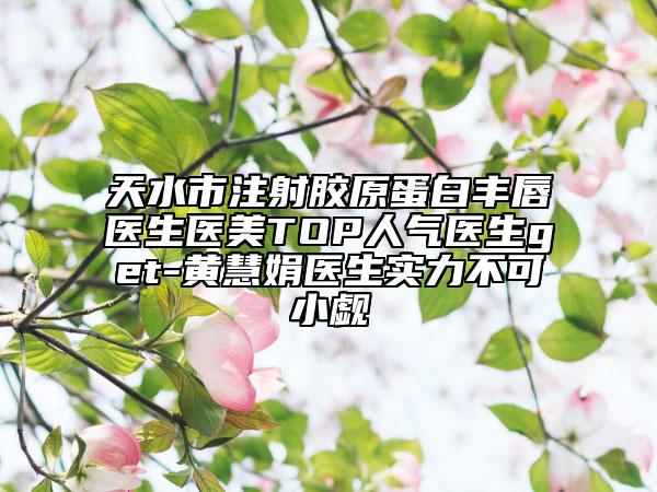 天水市注射膠原蛋白豐唇醫(yī)生醫(yī)美TOP人氣醫(yī)生get-黃慧娟醫(yī)生實力不可小覷