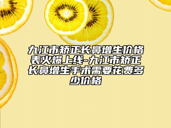 九江市矯正長(zhǎng)鼻增生價(jià)格表火爆上線-九江市矯正長(zhǎng)鼻增生手術(shù)需要花費(fèi)多少價(jià)格