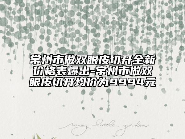 常州市做雙眼皮切開(kāi)全新價(jià)格表爆出-常州市做雙眼皮切開(kāi)均價(jià)為9994元
