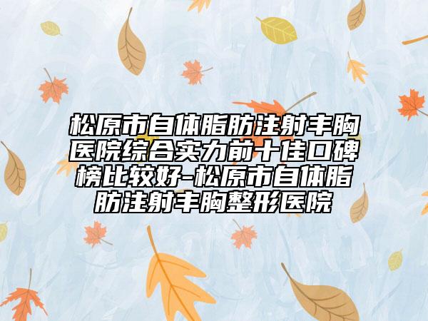 松原市自體脂肪注射豐胸醫(yī)院綜合實(shí)力前十佳口碑榜比較好-松原市自體脂肪注射豐胸整形醫(yī)院