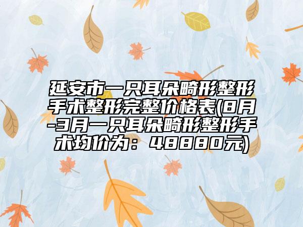 延安市一只耳朵畸形整形手術整形完整價格表(8月-3月一只耳朵畸形整形手術均價為：48880元)