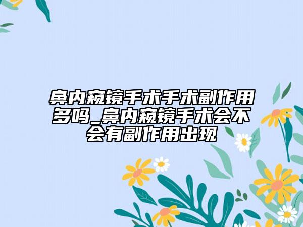 鼻內(nèi)窺鏡手術(shù)手術(shù)副作用多嗎_鼻內(nèi)窺鏡手術(shù)會不會有副作用出現(xiàn)