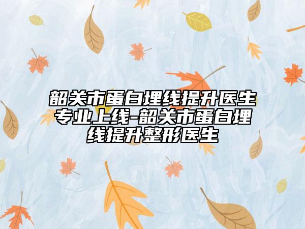 韶關(guān)市蛋白埋線提升醫(yī)生專(zhuān)業(yè)上線-韶關(guān)市蛋白埋線提升整形醫(yī)生