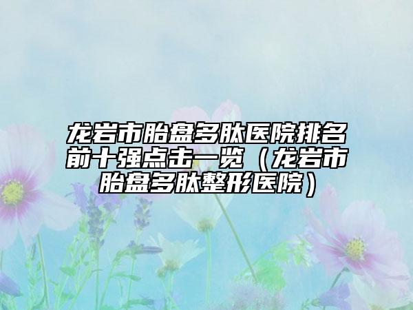 龍巖市胎盤多肽醫(yī)院排名前十強(qiáng)點(diǎn)擊一覽（龍巖市胎盤多肽整形醫(yī)院）