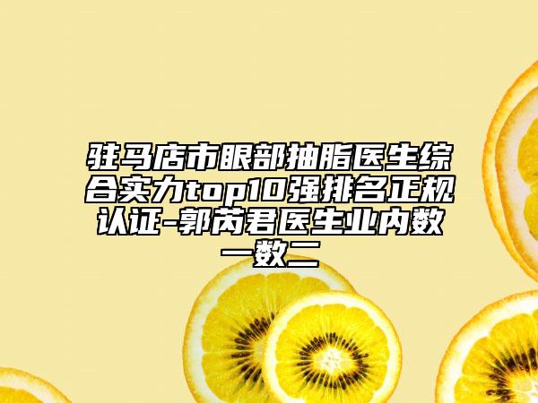 駐馬店市眼部抽脂醫(yī)生綜合實(shí)力top10強(qiáng)排名正規(guī)認(rèn)證-郭芮君醫(yī)生業(yè)內(nèi)數(shù)一數(shù)二