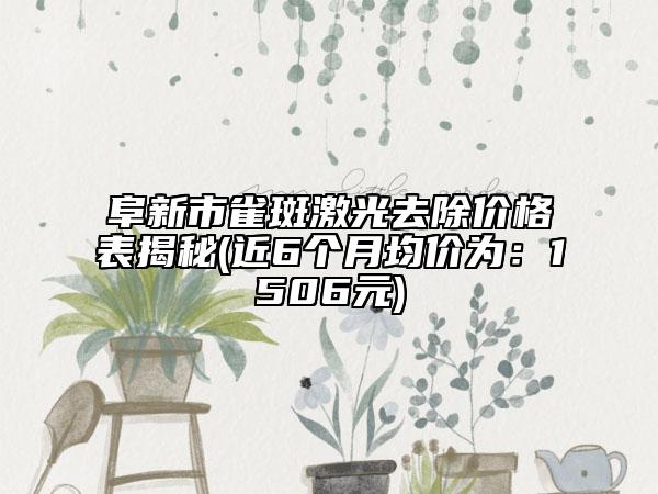 阜新市雀斑激光去除價(jià)格表揭秘(近6個(gè)月均價(jià)為：1506元)