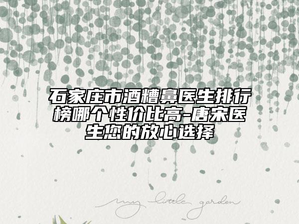 石家莊市酒糟鼻醫(yī)生排行榜哪個(gè)性價(jià)比高-唐宋醫(yī)生您的放心選擇