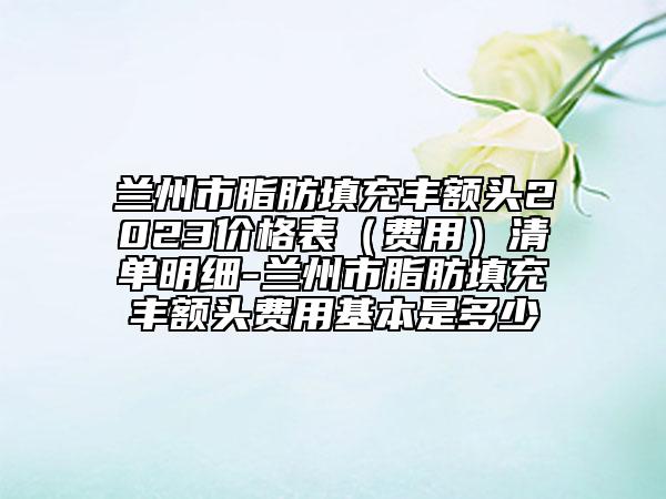 蘭州市脂肪填充豐額頭2023價(jià)格表（費(fèi)用）清單明細(xì)-蘭州市脂肪填充豐額頭費(fèi)用基本是多少