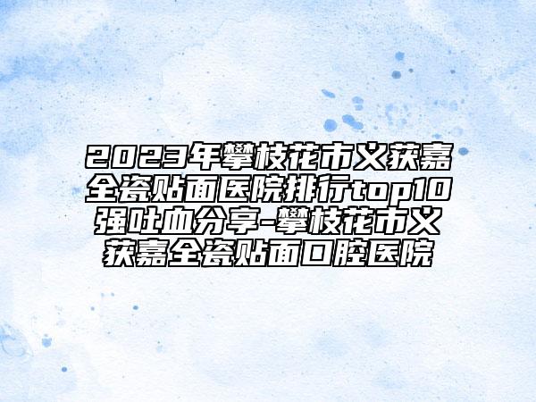 2023年攀枝花市義獲嘉全瓷貼面醫(yī)院排行top10強吐血分享-攀枝花市義獲嘉全瓷貼面口腔醫(yī)院