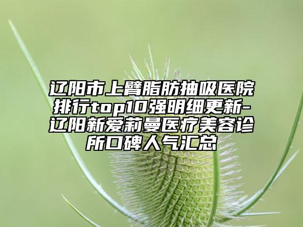 遼陽市上臂脂肪抽吸醫(yī)院排行top10強明細更新-遼陽新愛莉曼醫(yī)療美容診所口碑人氣匯總