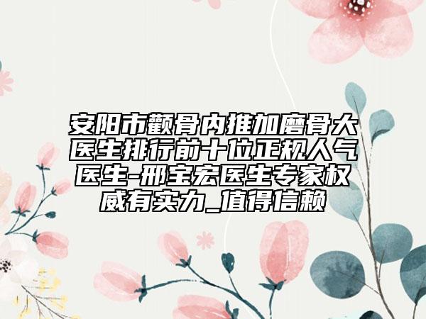 安陽(yáng)市顴骨內(nèi)推加磨骨大醫(yī)生排行前十位正規(guī)人氣醫(yī)生-邢寶宏醫(yī)生專(zhuān)家權(quán)威有實(shí)力_值得信賴(lài)
