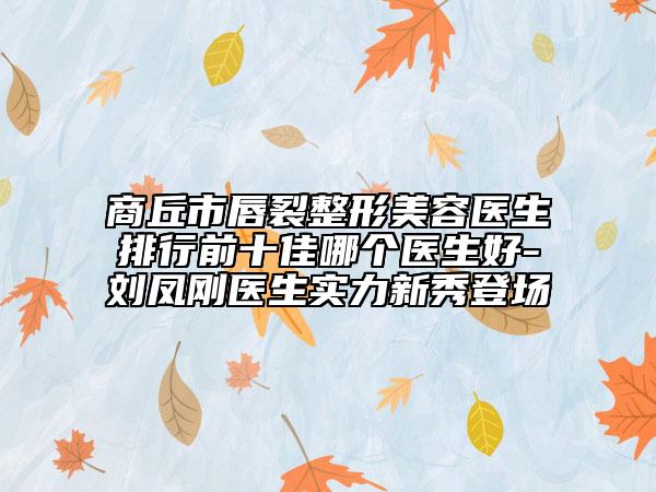 商丘市唇裂整形美容醫(yī)生排行前十佳哪個(gè)醫(yī)生好-劉鳳剛醫(yī)生實(shí)力新秀登場(chǎng)