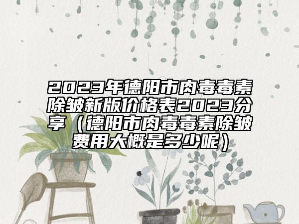 2023年德陽市肉毒毒素除皺新版價格表2023分享（德陽市肉毒毒素除皺費用大概是多少呢）