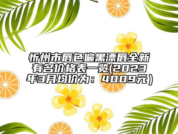 忻州市唇色偏黑漂唇全新有名價格表一覽(2023年3月均價為：4009元）
