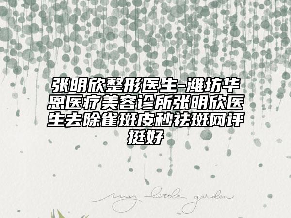 張明欣整形醫(yī)生-濰坊華恩醫(yī)療美容診所張明欣醫(yī)生去除雀斑皮秒祛斑網(wǎng)評(píng)挺好