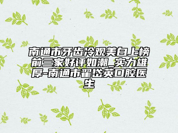南通市牙齒冷觀美白上榜前三家好評(píng)如潮_實(shí)力雄厚-南通市翟岱英口腔醫(yī)生