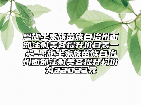 恩施土家族苗族自治州面部注射美容提升價目表一覽-恩施土家族苗族自治州面部注射美容提升均價為22023元