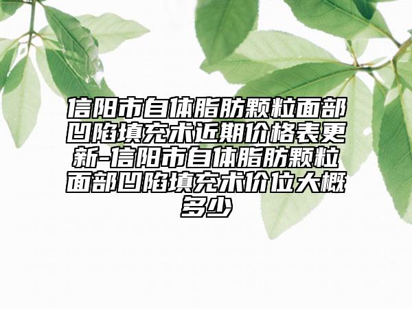 信陽市自體脂肪顆粒面部凹陷填充術(shù)近期價(jià)格表更新-信陽市自體脂肪顆粒面部凹陷填充術(shù)價(jià)位大概多少