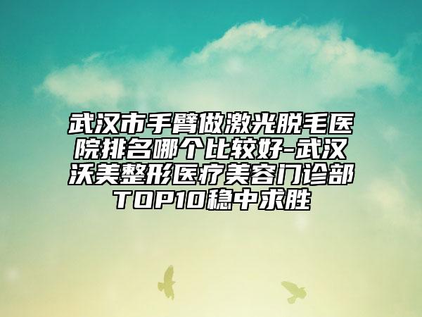 武漢市手臂做激光脫毛醫(yī)院排名哪個比較好-武漢沃美整形醫(yī)療美容門診部TOP10穩(wěn)中求勝