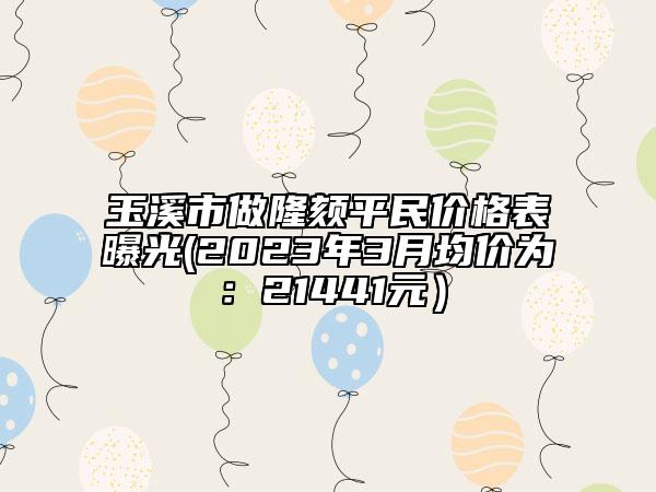 玉溪市做隆頦平民價(jià)格表曝光(2023年3月均價(jià)為：21441元）