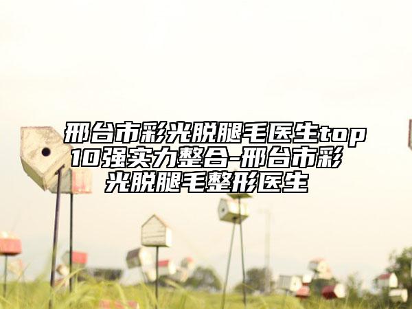 邢臺市彩光脫腿毛醫(yī)生top10強實力整合-邢臺市彩光脫腿毛整形醫(yī)生